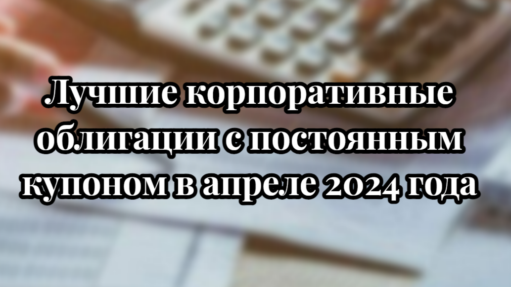 Лучшие корпоративные облигации с постоянным купоном в апреле