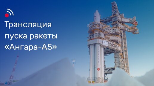 Трансляция пуска ракеты-носителя «Ангара-А5»