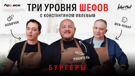 ТРИ УРОВНЯ ШЕФОВ С КОНСТАНТИНОМ ИВЛЕВЫМ // БУРГЕРЫ