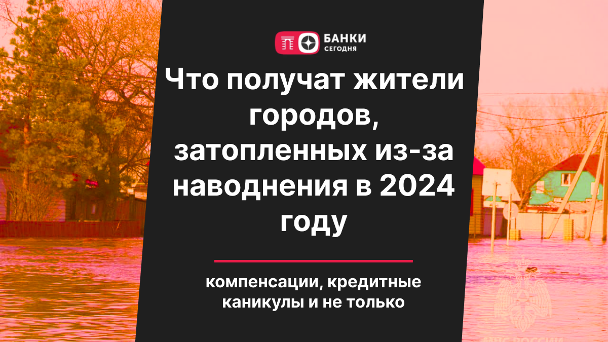 Что получат жители городов, затопленных из-за наводнения в 2024 году:  компенсации, кредитные каникулы и не только | Банки Сегодня | Дзен