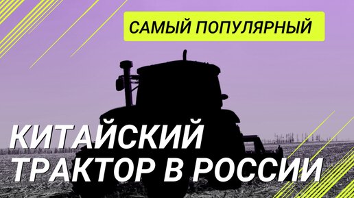 Это самый популярный китайский трактор в России