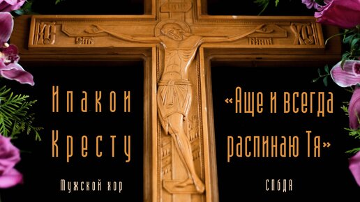 Ипакои Кресту «Аще и всегда распинаю Тя». Гармонизация П. Григорьева (мужской хор СПбДА)