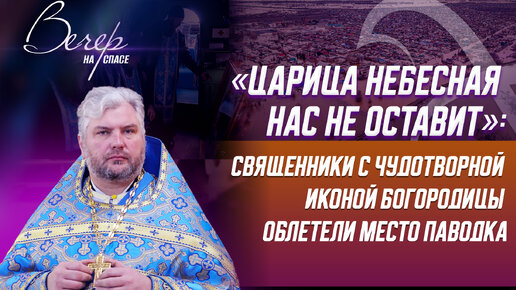 «ЦАРИЦА НЕБЕСНАЯ НАС НЕ ОСТАВИТ»: СВЯЩЕННИКИ С ЧУДОТВОРНОЙ ИКОНОЙ БОГОРОДИЦЫ ОБЛЕТЕЛИ МЕСТО ПАВОДКА