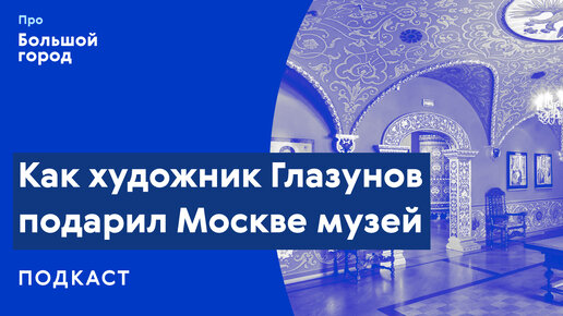 Слушаем подкаст «Про Большой город»: Как художник Глазунов подарил Москве музей