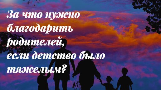 За что благодарить родителей, если детство было тяжелым?