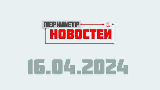 Периметр новостей. Выпуск от 16 апреля 2024 г.