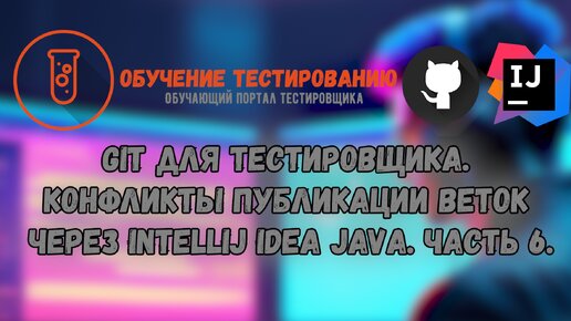 Git для тестировщика. Конфликты публикации веток через Intellij IDEA JAVA. Часть 6.