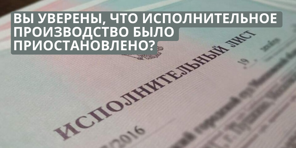 Вы уверены, что исполнительное производство было приостановлено?