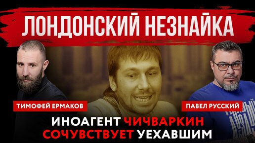 Лондонский Незнайка. Иноагент Чичваркин сочувствует уехавшим | Павел Русский и Тимофей Ермаков