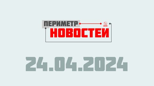 Периметр новостей. Выпуск от 24 апреля 2024 г.