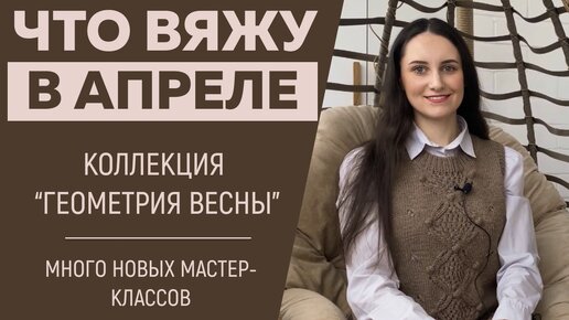 ЧТО ВЯЖУ В АПРЕЛЕ 2024 || Коллекция «Геометрия Весны» || Много новых мастер-классов