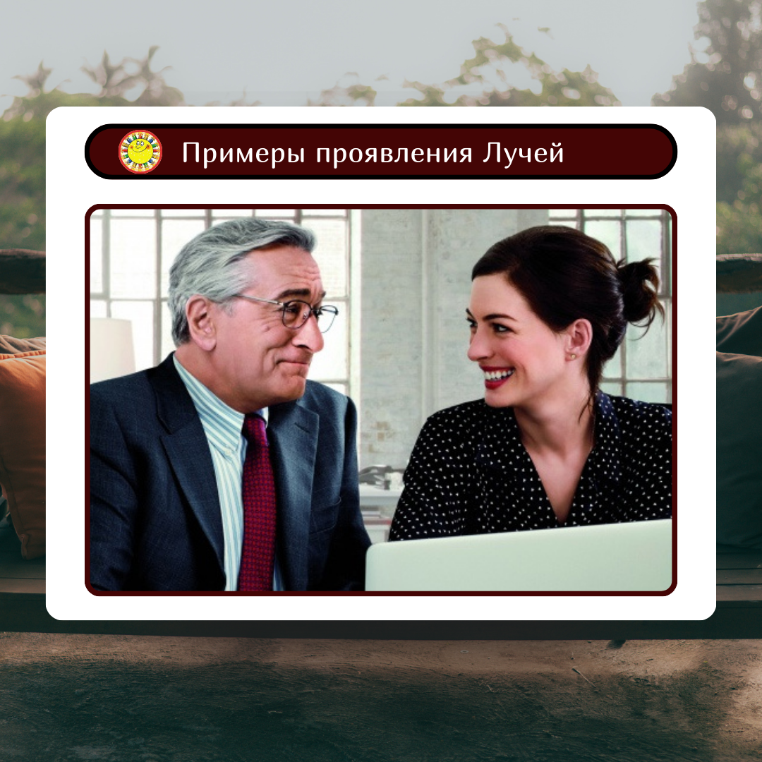 Привет! Лучи, как вы помните, это наша энергия проявления.
Луч - что несём в мир, Подлуч - инструменты и способы. 
Сегодня делюсь примером проявления Луча Папа.

Герой Роберта де Ниро в фильме "Стажёр" приходит на новую работу и практически сразу завоевывает симпатии своих коллег. 

Он мудрый, внимательный, готовый помочь и поддержать в непростых жизненных ситуациях, и для каждого у него найдется приветливое слово и решение. 

Герой умеет как общаться на равных, внимательно слушая своего собеседника, так и делится своим опытом, по отечески помогая и направляя окружающих. 

Энергия Луча Папа очень теплая. Мы тянемся и знаем таких людей в жизни, как наших мудрых и любимых учителей, друзей, наставников. 

Представители Луча Папа умеют есть со своей начальницей мармелад и разговаривать на важные жизненные темы в командировке, а в офисе быть наставником и важным помощником. 

Если Вам сейчас не хватает своего "Папы" в жизни, предлагаю вдохновиться фильмом "Стажёр". 

#ЛучиМиссии
#примерылучей
#таро
#карты