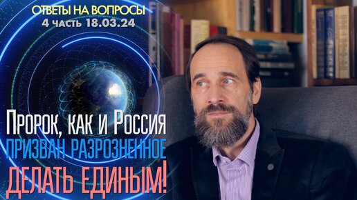 Пророк, как и Россия, призван разрозненное делать единым! 4 часть ответов на вопросы от 18.03.24