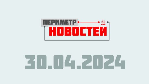 Периметр новостей. Выпуск от 30 апреля 2024 г.