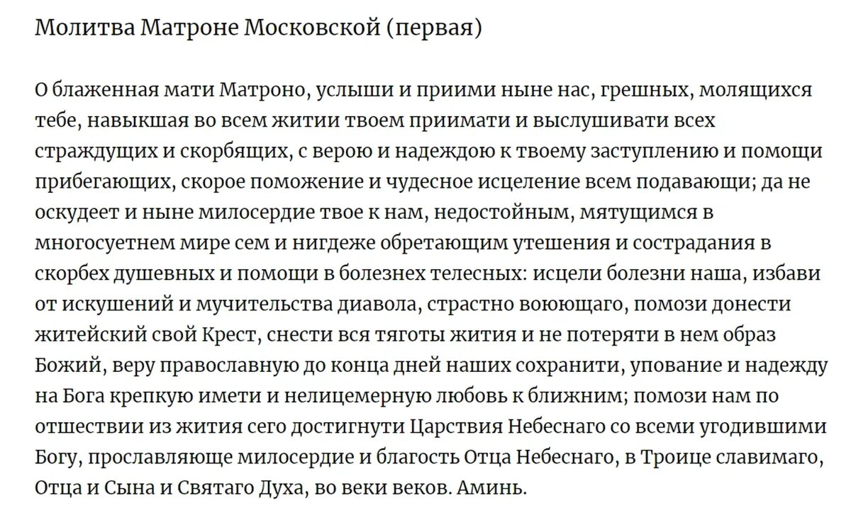 В молитвах к блаженной Матроне обращаются о здоровье, помощи в решении жизненных проблем, наставлении на правильный путь, о семейном благополучии, счастливом материнстве и освобождении от вредных привычек. Важно, чтобы молитвы исходили от чистого сердца. Считается, что святая может помочь в решении финансовых проблем.