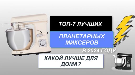 ТОП-7. Лучшие планетарные миксеры для дома🥧. Рейтинг 2024 года🔥. Какой лучше выбрать для готовки?