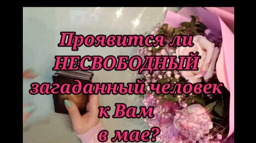 Проявится ли к Вам Ваш НЕСВОБОДНЫЙ загаданный человек в мае?