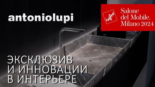 Обзор новинок antoniolupi. Коллекция мебели и ванных комнат 2024