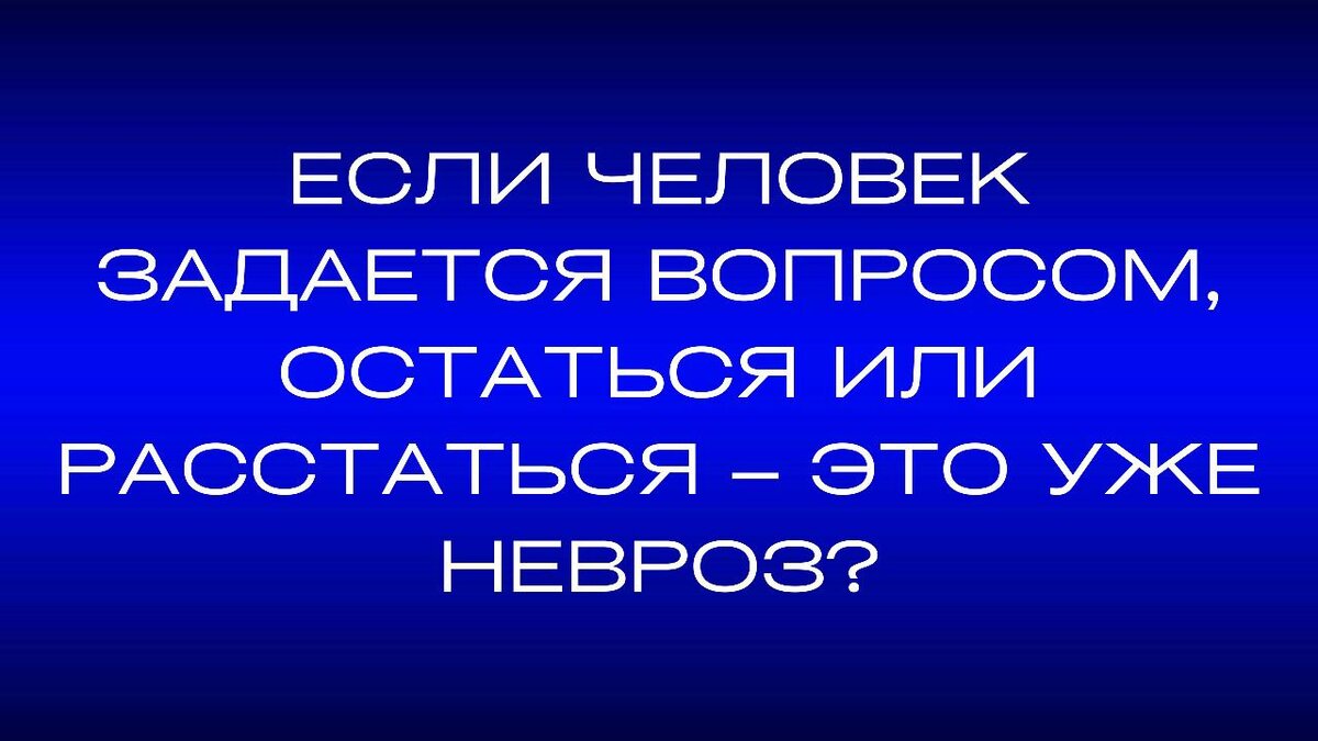 Вопрос: «Если человек задается вопросом, остаться или расстаться – это уже невроз?».