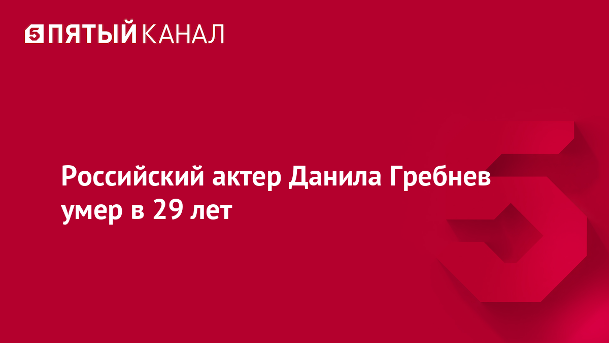 Российский актер Данила Гребнев умер в 29 лет | Пятый канал - новости и  видео | Дзен