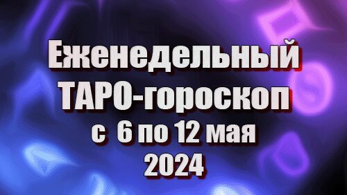 ТАРО - ГОРОСКОП с 6 по 12 МАЯ 2024