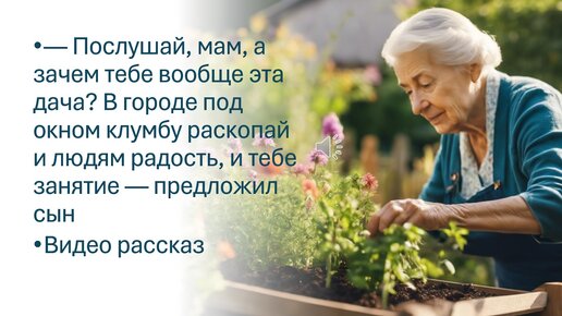 — Послушай, мам, а зачем тебе эта дача? В городе под окном клумбу раскопай и людям радость, и тебе занятие — предложил сын. Видео рассказ