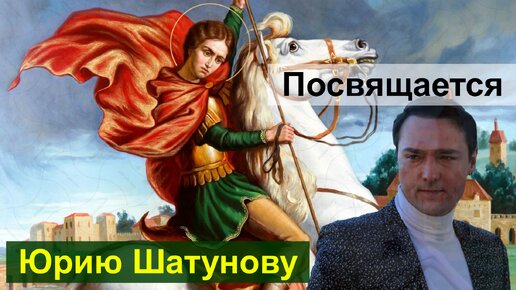 ПОСВЯЩАЕТСЯ ЮРИЮ ШАТУНОВУ В ДЕНЬ ГЕОРГИЯ ПОБЕДОНОСЦА.