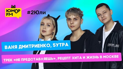 Ваня Дмитриенко, 5УТРА - Трек «Не представляешь», рецепт хита и жизнь в Москве