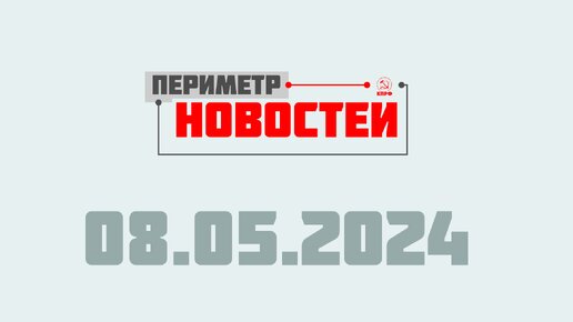 Периметр новостей. Выпуск от 08 мая 2024 г.