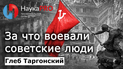 За что воевали советские люди в Великой Отечественной Войне – Глеб Таргонский | История СССР