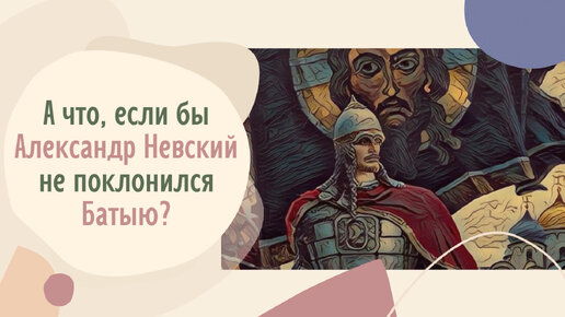 А что, если бы Александр Невский не поклонился Батыю?