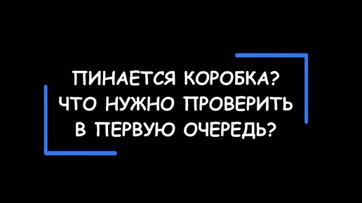 Пинается коробка? Что нужно проверить, прежде чем паниковать? В чём может быть реальная причина?