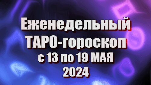 ТАРО - ГОРОСКОП на неделю с 13 по 19 МАЯ 2024