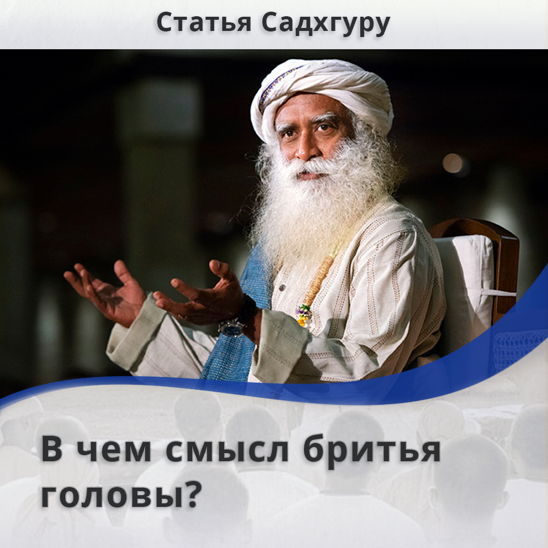 Садхгуру рассказывает о том, зачем брить голову и зачем отращивать волосы на духовном пути.