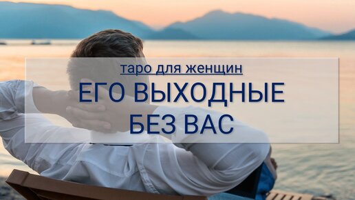 ТАРО ДЛЯ ЖЕНЩИН. КАК ОН БЕЗ ВАС ПРОВОДИТ ВЫХОДНЫЕ. МЫСЛИ И ЧУВСТВА