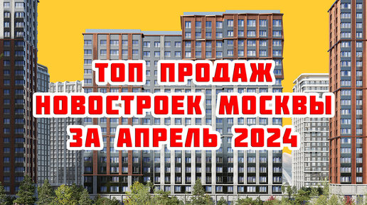 Топ продаж новостроек Москвы за Апрель 2024 года