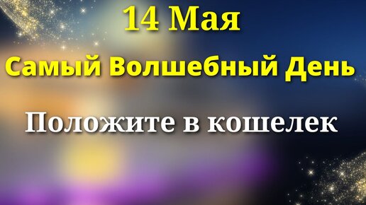 14 мая Судьбоносный День - спрячьте сегодня в свой кошелек.