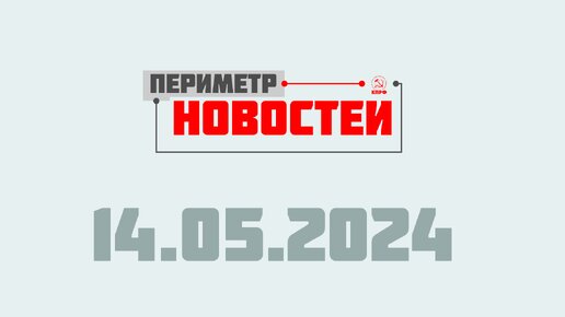 Периметр новостей. Выпуск от 14 мая 2024 г.