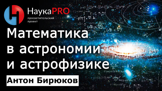 Математика в астрономии и астрофизике – Антон Бирюков | Лекции по астрофизике | Научпоп