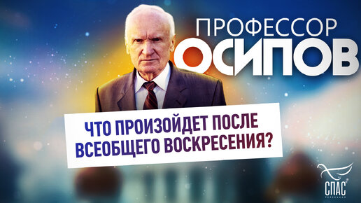 ПРОФЕССОР ОСИПОВ: ЧТО ПРОИЗОЙДЕТ ПОСЛЕ ВСЕОБЩЕГО ВОСКРЕСЕНИЯ?