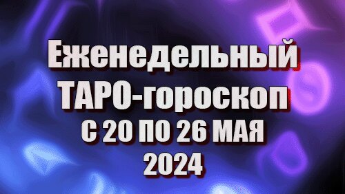 ТАРО - ГОРОСКОП на неделю с 20 по 26 МАЯ 2024