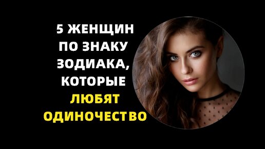 5 женщин по знаку зодиака, которые любят одиночество