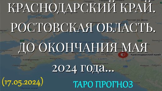 КРАСНОДАРСКИЙ КРАЙ. РОСТОВСКАЯ ОБЛАСТЬ. ДО ОКОНЧАНИЯ МАЯ 2024 года... (17.05.2024)