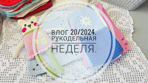 Влог 20/2024. Рукодельная неделя.