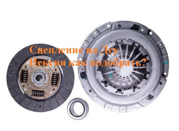 Как правильно подобрать сцепление для Deawoo Nexia(Нексия) 