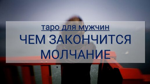 ТАРО ДЛЯ МУЖЧИН. ЧЕМ ЗАКОНЧИТСЯ МОЛЧАНИЕ МЕЖДУ ВАМИ