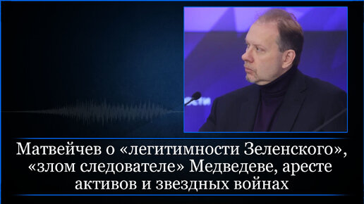 Матвейчев о «легитимности Зеленского», «злом следователе» Медведеве, аресте активов и звездных войнах