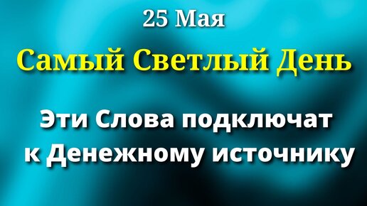 25 мая Самый Светлый День - скажите вечером На Кошелек.