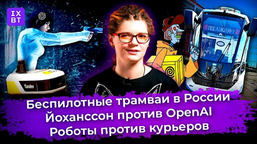 Беспилотные трамваи в России, Йоханссон против OpenAI, а роботы против курьеров. Главные новости #9