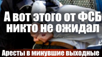 А вот этого от ФСБ никто не ожидал. Аресты в минувшие выходные